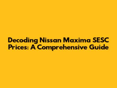 Decoding Nissan Maxima SESC Prices: A Comprehensive Guide