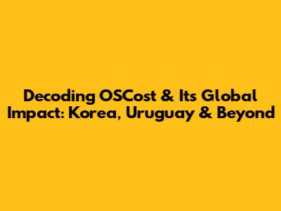 Decoding OSCost & Its Global Impact: Korea, Uruguay & Beyond