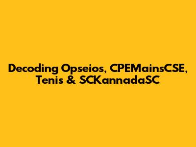 Decoding Opseios, CPEMainsCSE, Tenis & SCKannadaSC