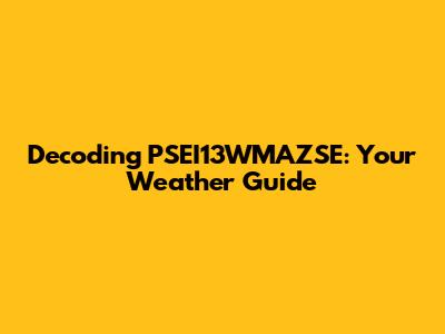 Decoding PSEI13WMAZSE: Your Weather Guide