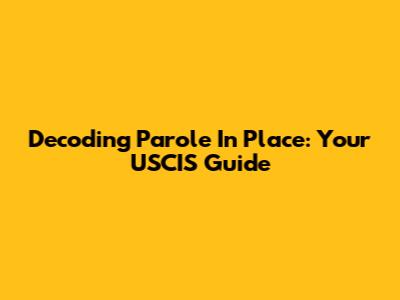 Decoding Parole In Place: Your USCIS Guide