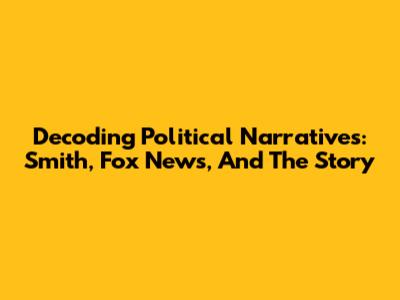 Decoding Political Narratives: Smith, Fox News, And The Story