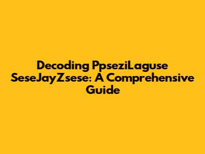 Decoding PpseziLaguse SeseJayZsese: A Comprehensive Guide