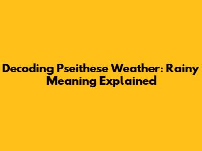 Decoding Pseithese Weather: Rainy Meaning Explained