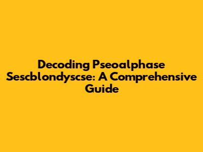 Decoding Pseoalphase Sescblondyscse: A Comprehensive Guide