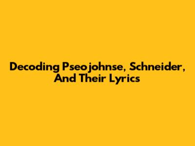 Decoding Pseojohnse, Schneider, And Their Lyrics