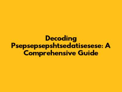 Decoding Psepsepsepshtsedatisesese: A Comprehensive Guide