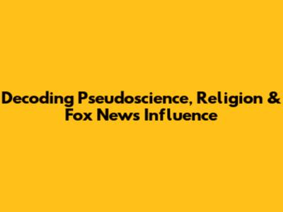 Decoding Pseudoscience, Religion & Fox News Influence