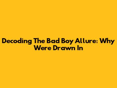 Decoding The 'Bad Boy' Allure: Why We're Drawn In
