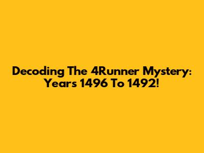 Decoding The 4Runner Mystery: Years 1496 To 1492!