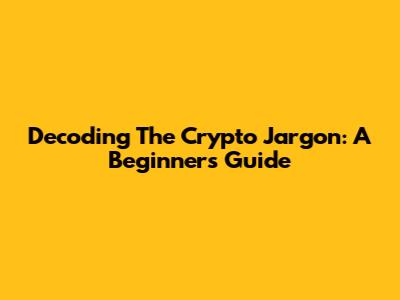 Decoding The Crypto Jargon: A Beginner's Guide