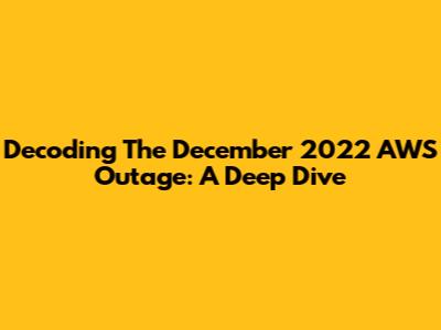 Decoding The December 2022 AWS Outage: A Deep Dive