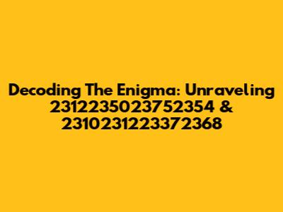 Decoding The Enigma: Unraveling 2312235023752354 & 2310231223372368