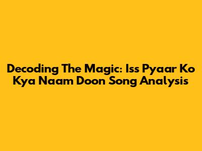 Decoding The Magic: Iss Pyaar Ko Kya Naam Doon Song Analysis