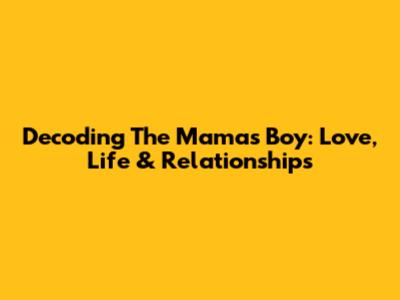 Decoding The Mama's Boy: Love, Life & Relationships