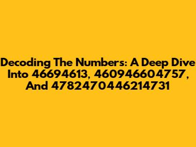 Decoding The Numbers: A Deep Dive Into 46694613, 460946604757, And 4782470446214731