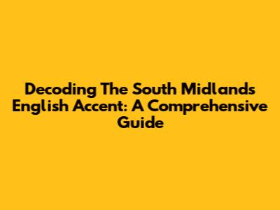 Decoding The South Midlands English Accent: A Comprehensive Guide