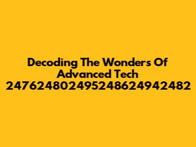 Decoding The Wonders Of Advanced Tech 247624802495248624942482