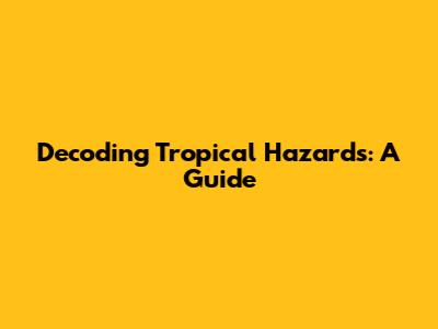 Decoding Tropical Hazards: A Guide