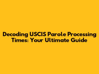 Decoding USCIS Parole Processing Times: Your Ultimate Guide
