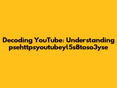 Decoding YouTube: Understanding 'psehttpsyoutubeyl5s8toso3yse'