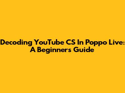 Decoding YouTube CS In Poppo Live: A Beginner's Guide
