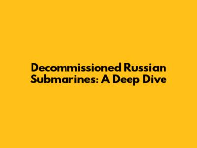 Decommissioned Russian Submarines: A Deep Dive