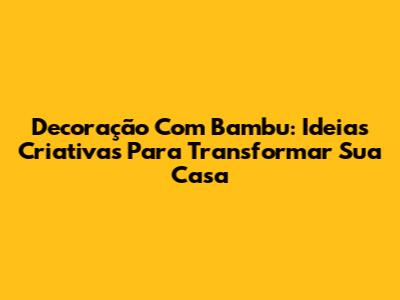 Decoração Com Bambu: Ideias Criativas Para Transformar Sua Casa