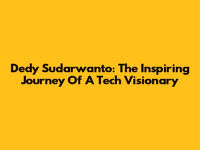 Dedy Sudarwanto: The Inspiring Journey Of A Tech Visionary