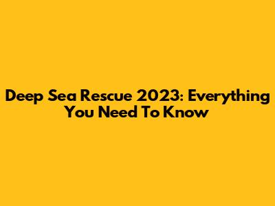 Deep Sea Rescue 2023: Everything You Need To Know