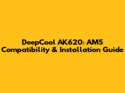 DeepCool AK620: AM5 Compatibility & Installation Guide