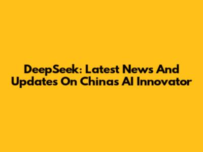 DeepSeek: Latest News And Updates On China's AI Innovator