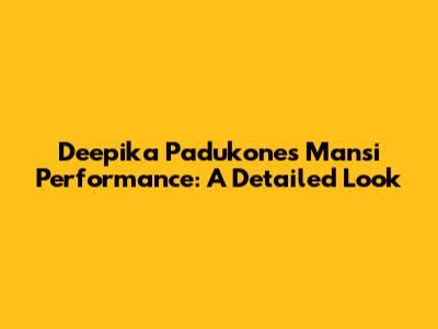 Deepika Padukone's Mansi Performance: A Detailed Look