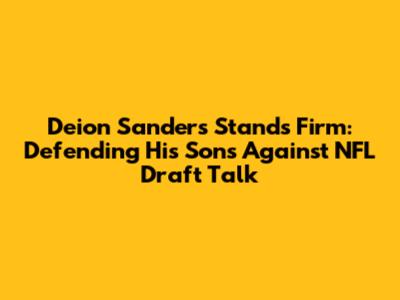 Deion Sanders Stands Firm: Defending His Sons Against NFL Draft Talk