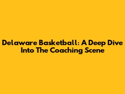 Delaware Basketball: A Deep Dive Into The Coaching Scene