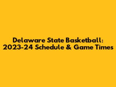 Delaware State Basketball: 2023-24 Schedule & Game Times