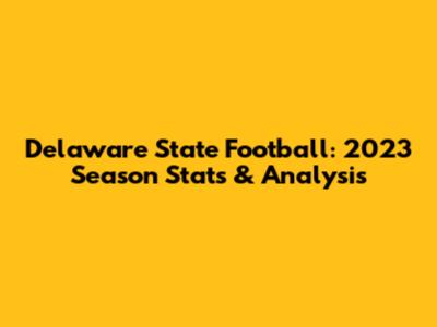 Delaware State Football: 2023 Season Stats & Analysis