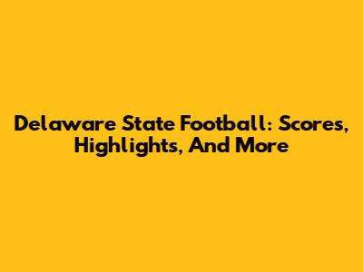 Delaware State Football: Scores, Highlights, And More