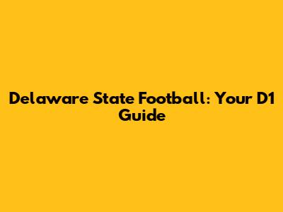 Delaware State Football: Your D1 Guide