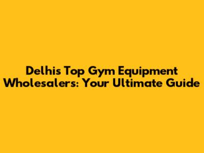 Delhi's Top Gym Equipment Wholesalers: Your Ultimate Guide