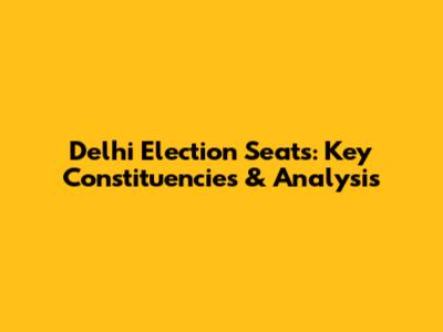 Delhi Election Seats: Key Constituencies & Analysis