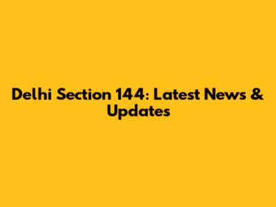 Delhi Section 144: Latest News & Updates