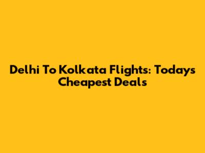 Delhi To Kolkata Flights: Today's Cheapest Deals
