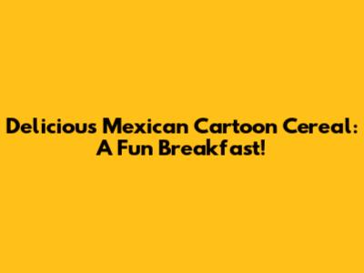 Delicious Mexican Cartoon Cereal: A Fun Breakfast!