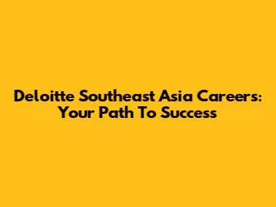 Deloitte Southeast Asia Careers: Your Path To Success