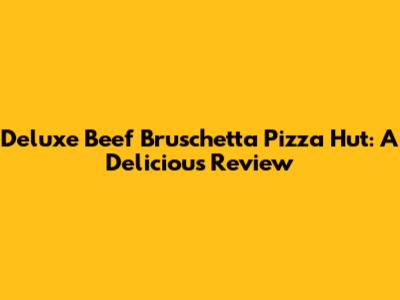 Deluxe Beef Bruschetta Pizza Hut: A Delicious Review