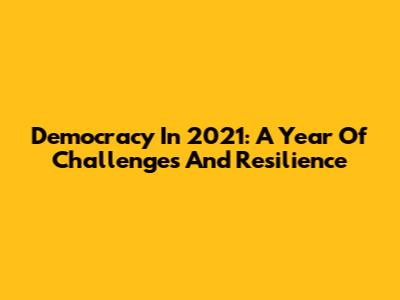 Democracy In 2021: A Year Of Challenges And Resilience