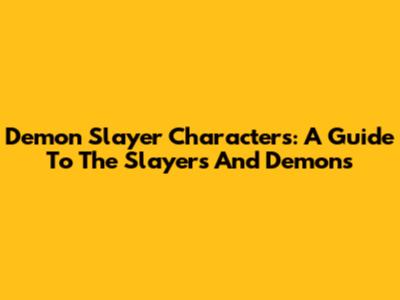 Demon Slayer Characters: A Guide To The Slayers And Demons