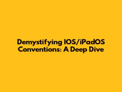 Demystifying IOS/iPadOS Conventions: A Deep Dive