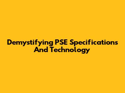 Demystifying PSE Specifications And Technology
